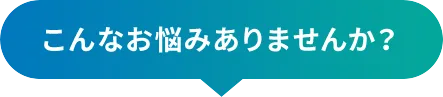 こんなお悩みありませんか？