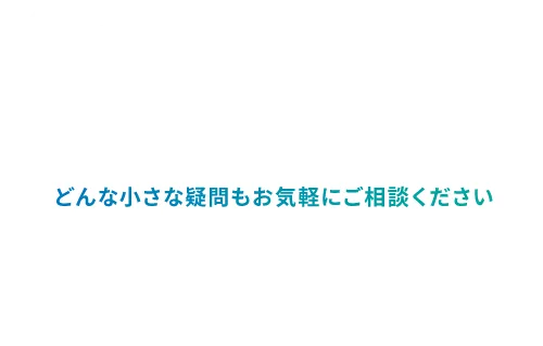 どんな小さな疑問もお気軽にご相談ください