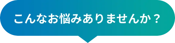 こんなお悩みありませんか？